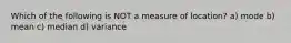 Which of the following is NOT a measure of location? a) mode b) mean c) median d) variance