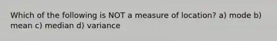 Which of the following is NOT a measure of location? a) mode b) mean c) median d) variance