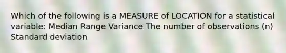 Which of the following is a MEASURE of LOCATION for a statistical variable: Median Range Variance The number of observations (n) <a href='https://www.questionai.com/knowledge/kqGUr1Cldy-standard-deviation' class='anchor-knowledge'>standard deviation</a>