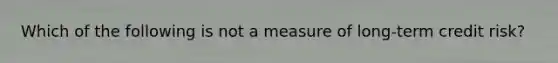 Which of the following is not a measure of long-term credit risk?