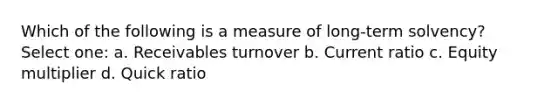 Which of the following is a measure of long-term solvency? Select one: a. Receivables turnover b. Current ratio c. Equity multiplier d. Quick ratio