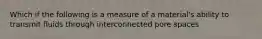 Which if the following is a measure of a material's ability to transmit fluids through interconnected pore spaces