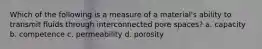 Which of the following is a measure of a material's ability to transmit fluids through interconnected pore spaces? a. capacity b. competence c. permeability d. porosity