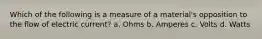 Which of the following is a measure of a material's opposition to the flow of electric current? a. Ohms b. Amperes c. Volts d. Watts