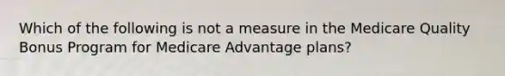 Which of the following is not a measure in the Medicare Quality Bonus Program for Medicare Advantage plans?