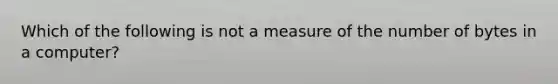 Which of the following is not a measure of the number of bytes in a computer?