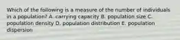 Which of the following is a measure of the number of individuals in a population? A. carrying capacity B. population size C. population density D. population distribution E. population dispersion