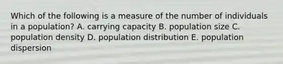 Which of the following is a measure of the number of individuals in a population? A. carrying capacity B. population size C. population density D. population distribution E. population dispersion