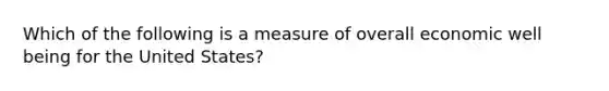 Which of the following is a measure of overall economic well being for the United States?