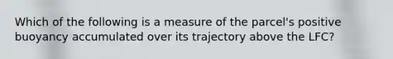 Which of the following is a measure of the parcel's positive buoyancy accumulated over its trajectory above the LFC?