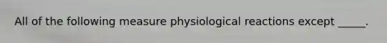 All of the following measure physiological reactions except _____.