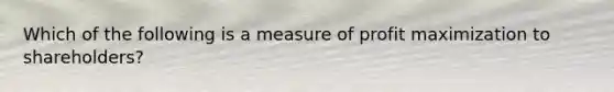 Which of the following is a measure of profit maximization to shareholders?