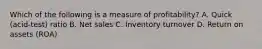 Which of the following is a measure of​ profitability? A. Quick​ (acid-test) ratio B. Net sales C. Inventory turnover D. Return on assets​ (ROA)