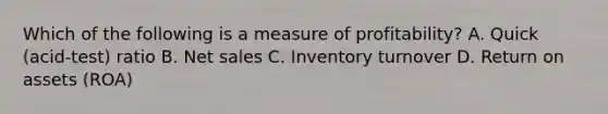 Which of the following is a measure of​ profitability? A. Quick​ (acid-test) ratio B. Net sales C. Inventory turnover D. Return on assets​ (ROA)