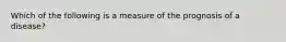 Which of the following is a measure of the prognosis of a disease?