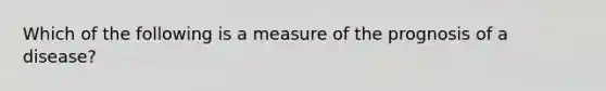 Which of the following is a measure of the prognosis of a disease?