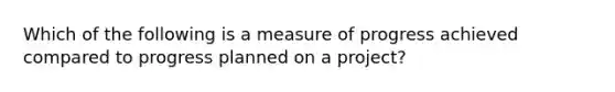 Which of the following is a measure of progress achieved compared to progress planned on a project?