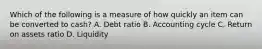 Which of the following is a measure of how quickly an item can be converted to cash? A. Debt ratio B. Accounting cycle C. Return on assets ratio D. Liquidity