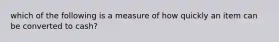 which of the following is a measure of how quickly an item can be converted to cash?