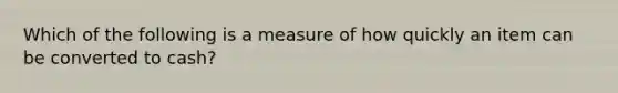 Which of the following is a measure of how quickly an item can be converted to​ cash?