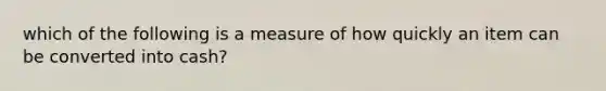 which of the following is a measure of how quickly an item can be converted into cash?