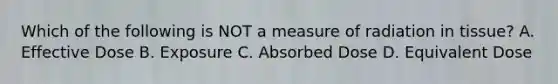 Which of the following is NOT a measure of radiation in tissue? A. Effective Dose B. Exposure C. Absorbed Dose D. Equivalent Dose