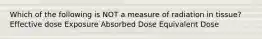 Which of the following is NOT a measure of radiation in tissue? Effective dose Exposure Absorbed Dose Equivalent Dose