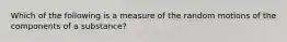 Which of the following is a measure of the random motions of the components of a substance?