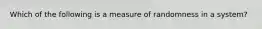 Which of the following is a measure of randomness in a system?