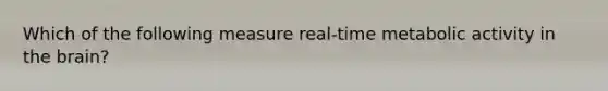 Which of the following measure real-time metabolic activity in the brain?