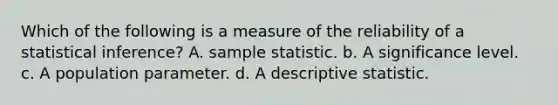 Which of the following is a measure of the reliability of a statistical inference? A. sample statistic. b. A significance level. c. A population parameter. d. A descriptive statistic.