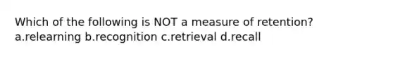 Which of the following is NOT a measure of retention? a.relearning b.recognition c.retrieval d.recall