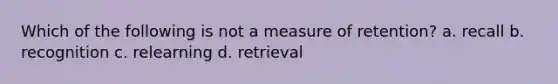 Which of the following is not a measure of retention? a. recall b. recognition c. relearning d. retrieval