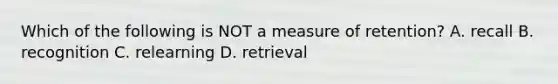 Which of the following is NOT a measure of retention? A. recall B. recognition C. relearning D. retrieval