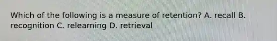 Which of the following is a measure of retention? A. recall B. recognition C. relearning D. retrieval