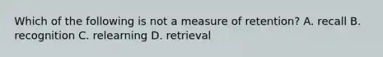 Which of the following is not a measure of retention? A. recall B. recognition C. relearning D. retrieval