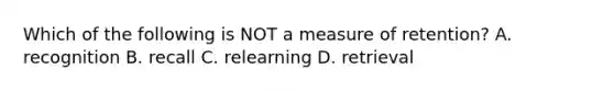 Which of the following is NOT a measure of retention? A. recognition B. recall C. relearning D. retrieval