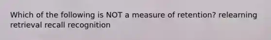 Which of the following is NOT a measure of retention? relearning retrieval recall recognition