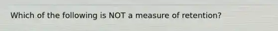 Which of the following is NOT a measure of retention?