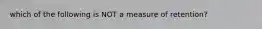 which of the following is NOT a measure of retention?