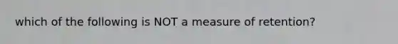 which of the following is NOT a measure of retention?