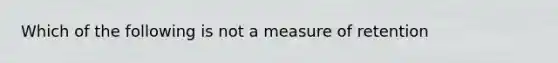 Which of the following is not a measure of retention