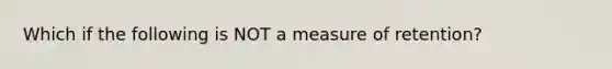 Which if the following is NOT a measure of retention?