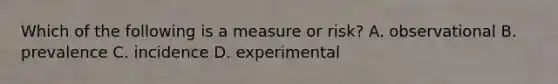 Which of the following is a measure or risk? A. observational B. prevalence C. incidence D. experimental