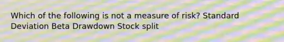 Which of the following is not a measure of risk? Standard Deviation Beta Drawdown Stock split