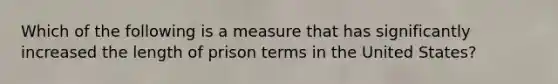 Which of the following is a measure that has significantly increased the length of prison terms in the United States?