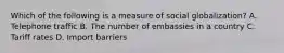 Which of the following is a measure of social globalization? A. Telephone traffic B. The number of embassies in a country C. Tariff rates D. Import barriers