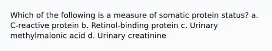 Which of the following is a measure of somatic protein status? a. C-reactive protein b. Retinol-binding protein c. Urinary methylmalonic acid d. Urinary creatinine