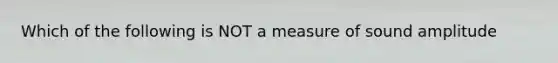 Which of the following is NOT a measure of sound amplitude