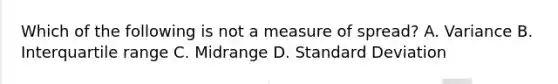 Which of the following is not a measure of spread? A. Variance B. Interquartile range C. Midrange D. Standard Deviation